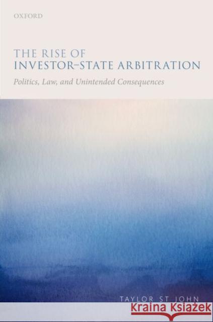 The Rise of Investor-State Arbitration: Politics, Law, and Unintended Consequences St John, Taylor 9780198789918 Oxford University Press, USA