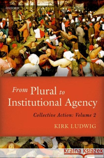 From Plural to Institutional Agency: Collective Action II Kirk Ludwig 9780198789994 Oxford University Press, USA