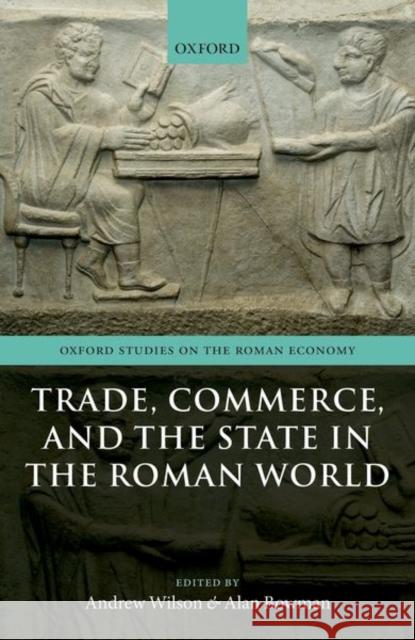 Trade, Commerce, and the State in the Roman World Andrew Wilson Alan Bowman 9780198790662 Oxford University Press, USA