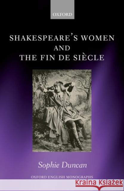 Shakespeare's Women and the Fin de Siecle Duncan, Sophie 9780198790846 Oxford University Press, USA