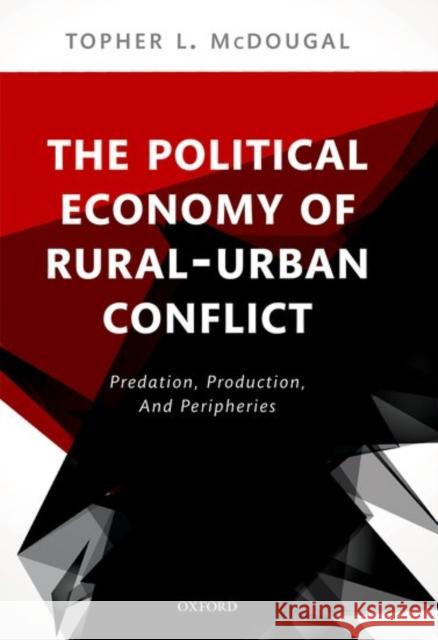 The Political Economy of Rural-Urban Conflict: Predation, Production, and Peripheries McDougal, Topher L. 9780198792598 Oxford University Press, USA