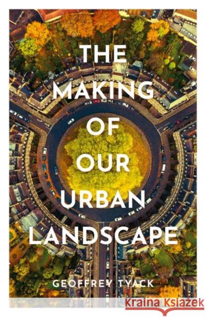 The Making of Our Urban Landscape Geoffrey Tyack 9780198792635