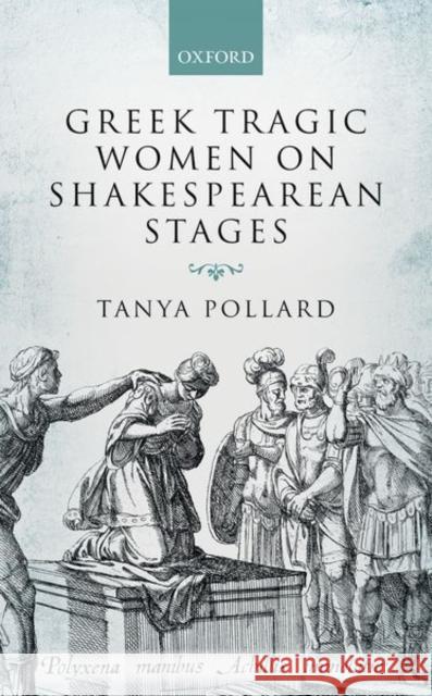 Greek Tragic Women on Shakespearean Stages Tanya Pollard 9780198793113