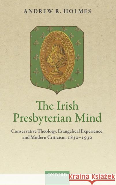 The Irish Presbyterian Mind: Conservative Theology, Evangelical Experience, and Modern Criticism, 1830-1930 Holmes, Andrew R. 9780198793618