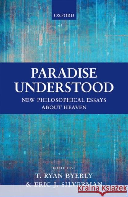 Paradise Understood: New Philosophical Essays about Heaven T. Ryan Byerly Eric J. Silverman 9780198794301