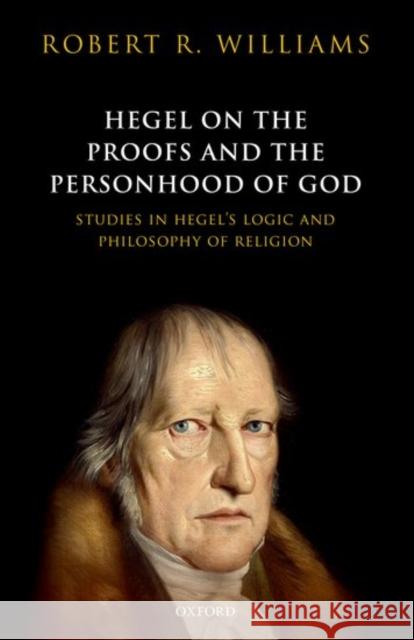 Hegel on the Proofs and Personhood of God: Studies in Hegel's Logic and Philosophy of Religion Robert R. Williams 9780198795223