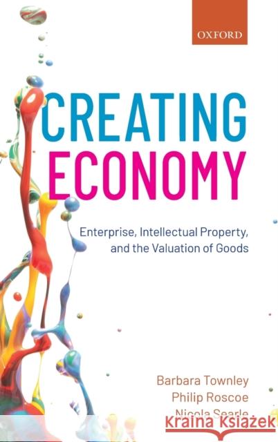 Creating Economy: Enterprise, Intellectual Property, and the Valuation of Goods Townley, Barbara 9780198795285 Oxford University Press, USA