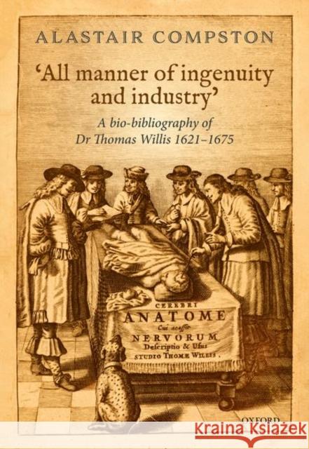 'All Manner of Industry and Ingenuity': A Bio-Bibliography of Thomas Willis 1621 - 1675 Compston, Alastair 9780198795391
