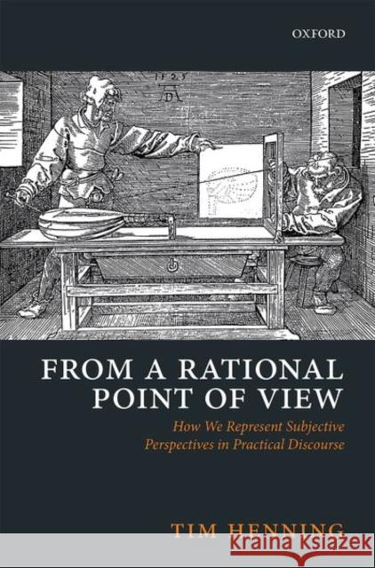 From a Rational Point of View: How We Represent Subjective Perspectives in Practical Discourse Henning, Tim 9780198797036 Oxford University Press, USA