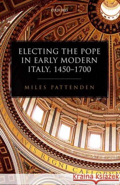 Electing the Pope in Early Modern Italy, 1450-1700 Miles Pattenden 9780198797449