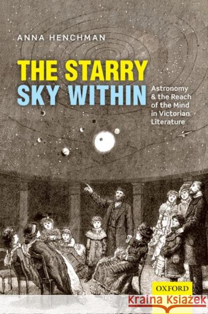 The Starry Sky Within: Astronomy and the Reach of the Mind in Victorian Literature Anna Henchman 9780198797593 Oxford University Press, USA