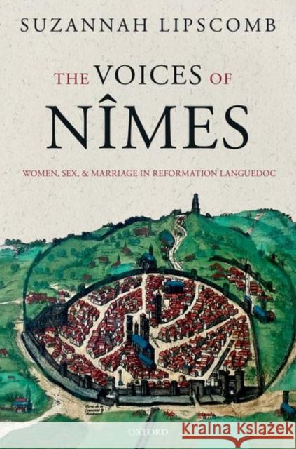 The Voices of Nîmes: Women, Sex, and Marriage in Reformation Languedoc Lipscomb, Suzannah 9780198797678