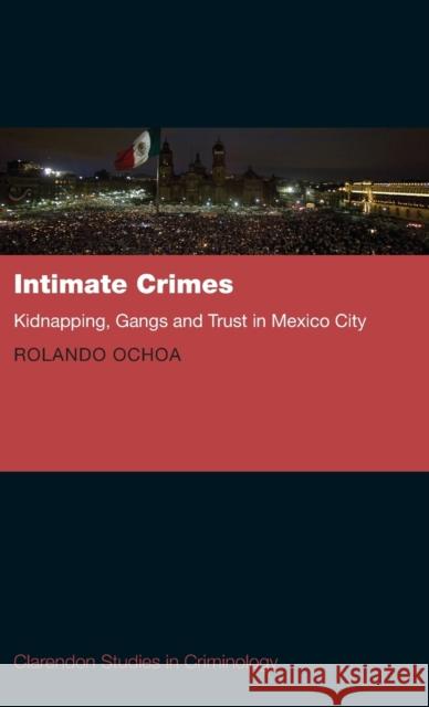 Intimate Crimes: Kidnapping, Gangs, and Trust in Mexico City Rolando Ochoa 9780198798460