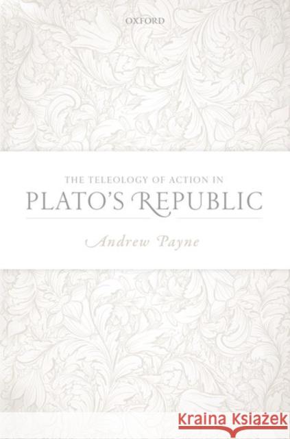 The Teleology of Action in Plato's Republic Andrew Payne (St Joseph's University, Ph   9780198799023 Oxford University Press