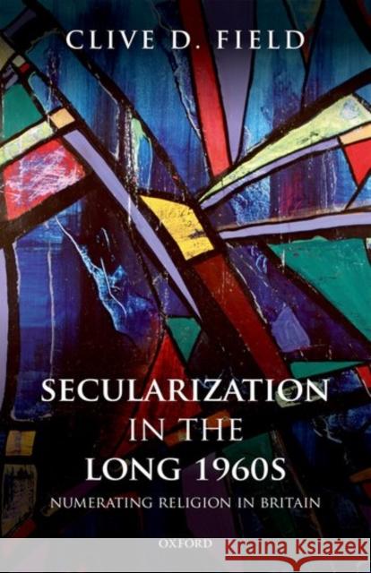 Secularization in the Long 1960s: Numerating Religion in Britain Clive D. Field 9780198799474