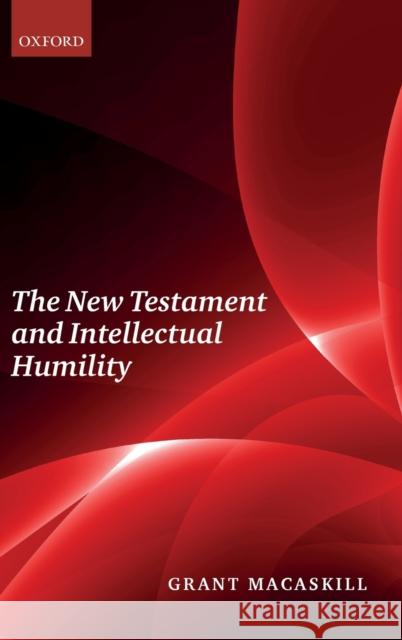 The New Testament and Intellectual Humility Grant Macaskill 9780198799856