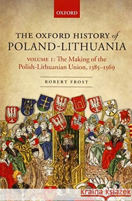 The Oxford History of Poland-Lithuania: Volume I: The Making of the Polish-Lithuanian Union, 1385-1569 Robert I. Frost 9780198800200 Oxford University Press, USA