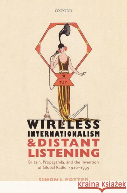 Wireless Internationalism and Distant Listening: Britain, Propaganda, and the Invention of Global Radio, 1920-1939 Simon J. Potter 9780198800231 Oxford University Press, USA