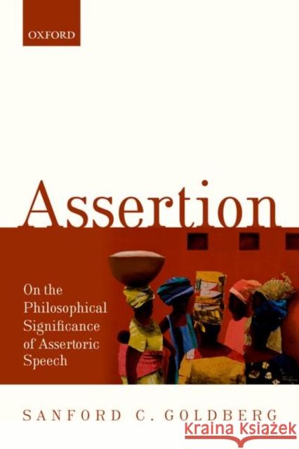 Assertion: On the Philosophical Significance of Assertoric Speech Sanford C. Goldberg 9780198801573