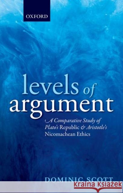 Levels of Argument: A Comparative Study of Plato's Republic and Aristotle's Nicomachean Ethics Dominic Scott 9780198801610 Oxford University Press, USA