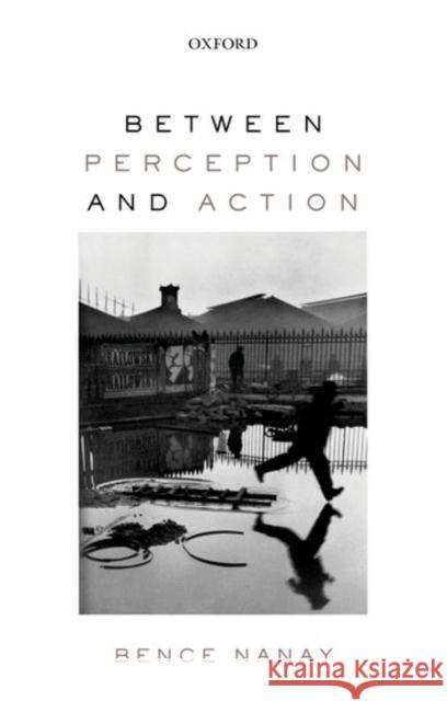 Between Perception and Action Bence Nanay 9780198803669