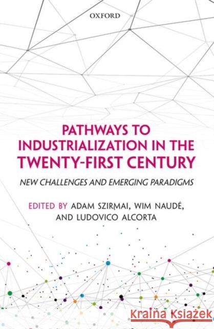 Pathways to Industrialization in the Twenty-First Century: New Challenges and Emerging Paradigms Adam Szirmai Wim Naude Ludovico Alcorta 9780198803713 Oxford University Press, USA