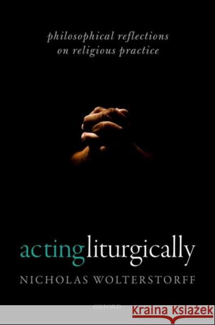 Acting Liturgically: Philosophical Reflections on Religious Practice Wolterstorff, Nicholas 9780198805380
