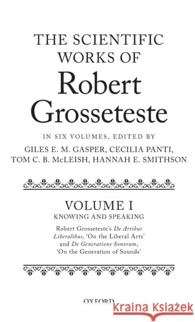 The Scientific Works of Robert Grosseteste, Volume 1: Knowing and Speaking: Robert Grosseteste's de Artibus Liberalibus 'on the Liberal Arts' and de G Gasper, Giles E. M. 9780198805519