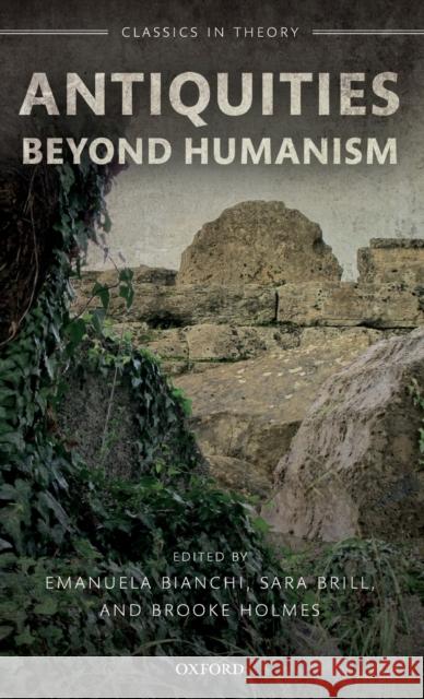 Antiquities Beyond Humanism Emanuela Bianchi Sara Brill Brooke Holmes 9780198805670 Oxford University Press, USA