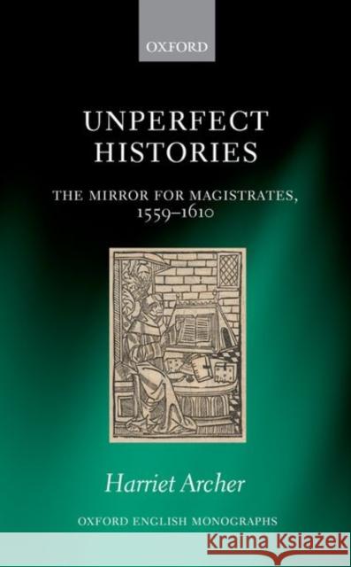 Unperfect Histories: The Mirror for Magistrates, 1559-1610 Harriet Archer 9780198806172 Oxford University Press, USA