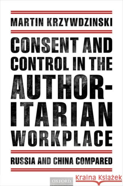 Consent and Control in the Authoritarian Workplace: Russia and China Compared Krzywdzinski, Martin 9780198806486 Oxford University Press, USA