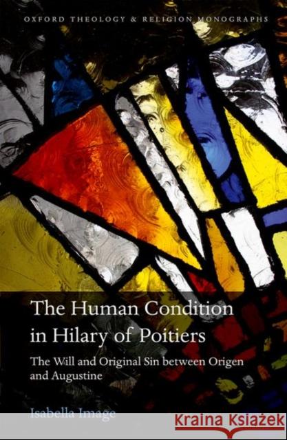 The Human Condition in Hilary of Poitiers: The Will and Original Sin Between Origen and Augustine Isabella Image 9780198806646 Oxford University Press, USA