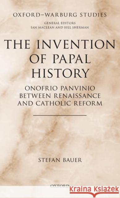 The Invention of Papal History: Onofrio Panvinio Between Renaissance and Catholic Reform Bauer, Stefan 9780198807001