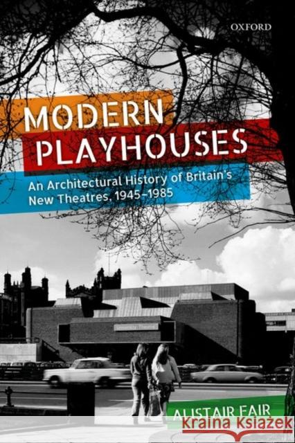 Modern Playhouses: An Architectural History of Britain's New Theatres, 1945 - 1985 Fair, Alistair 9780198807476 Oxford University Press, USA