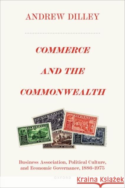 Commerce and the Commonwealth: Business Association, Political Culture, and Economic Governance, 1886–1975 Andrew (Senior Lecturer in History, University of Aberdeen) Dilley 9780198807544