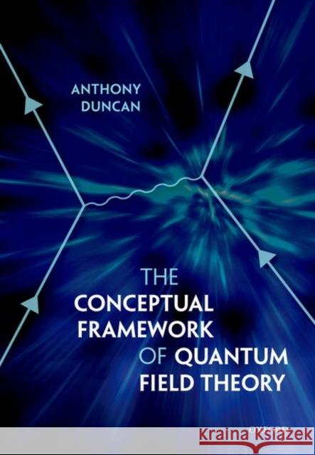 The Conceptual Framework of Quantum Field Theory Anthony Duncan 9780198807650