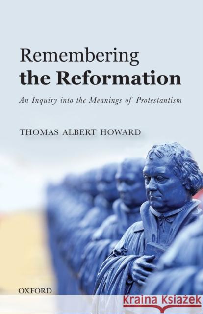 Remembering the Reformation: An Inquiry Into the Meanings of Protestantism Thomas Albert Howard 9780198808497 Oxford University Press, USA