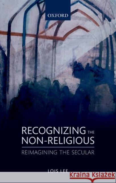 Recognizing the Non-Religious: Reimagining the Secular Lois Lee 9780198808534