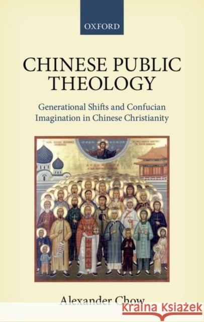 Chinese Public Theology: Generational Shifts and Confucian Imagination in Chinese Christianity Alexander Chow 9780198808695