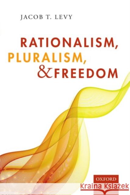 Rationalism, Pluralism, and Freedom Jacob T. Levy 9780198808916