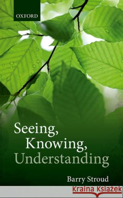 Seeing, Knowing, Understanding: Philosophical Essays Stroud, Barry 9780198809753 Oxford University Press, USA