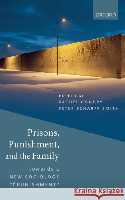 Prisons, Punishment, and the Family: Towards a New Sociology of Punishment Rachel Condry Peter Scharf 9780198810087