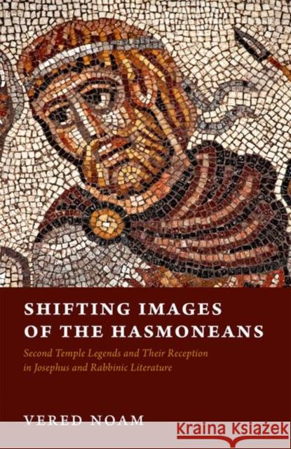 Shifting Images of the Hasmoneans: Second Temple Legends and Their Reception in Josephus and Rabbinic Literature Noam, Vered 9780198811381 Oxford University Press, USA