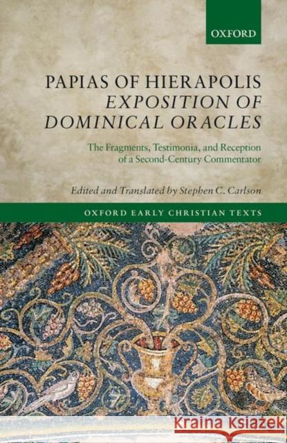 Papias of Hierapolis Exposition of Dominical Oracles: The Fragments, Testimonia, and Reception of a Second-Century Commentator Stephen C. Carlson 9780198811602 Oxford University Press, USA