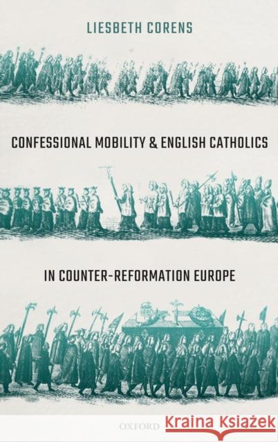 Confessional Mobility and English Catholics in Counter-Reformation Europe Liesbeth Corens 9780198812432