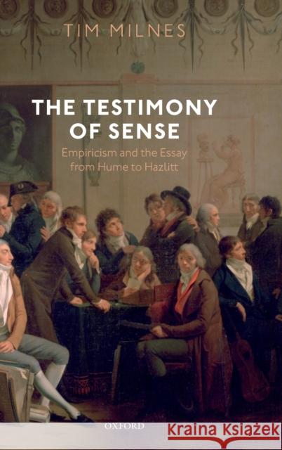 The Testimony of Sense: Empiricism and the Essay from Hume to Hazlitt Tim Milnes 9780198812739 Oxford University Press, USA