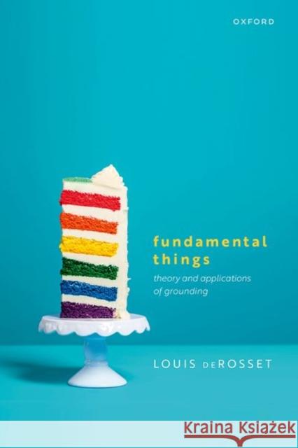 Fundamental Things: Theory and Applications of Grounding Louis (Professor of Philosophy, Professor of Philosophy, University of Vermont) deRosset 9780198812890