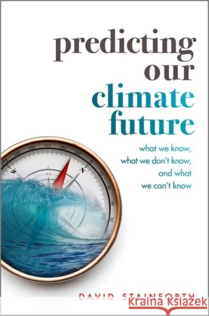 Predicting Our Climate Future: What We Know, What We Don't Know, And What We Can't Know David (Professorial Research Fellow, Principal Research Fellow, London School of Economics and Political Science) Stainf 9780198812937