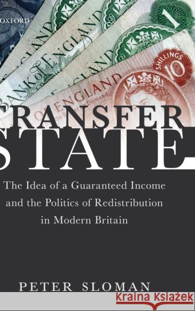 Transfer State: The Idea of a Guaranteed Income and the Politics of Redistribution in Modern Britain Peter Sloman 9780198813262