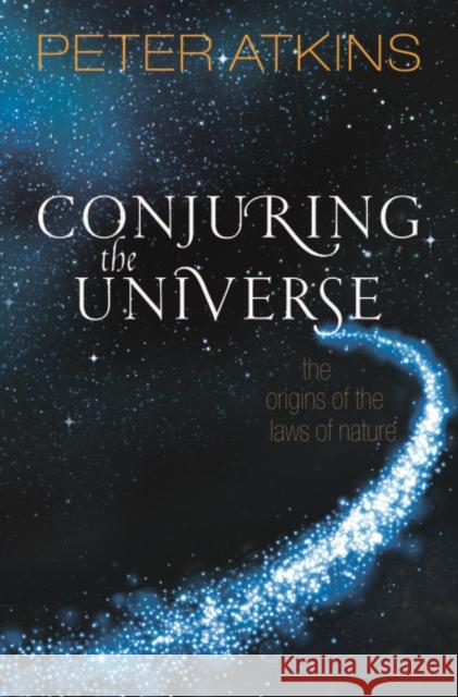 Conjuring the Universe: The Origins of the Laws of Nature Peter Atkins 9780198813385